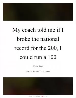 My coach told me if I broke the national record for the 200, I could run a 100 Picture Quote #1