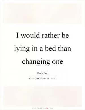 I would rather be lying in a bed than changing one Picture Quote #1
