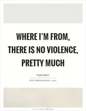 Where I’m from, there is no violence, pretty much Picture Quote #1