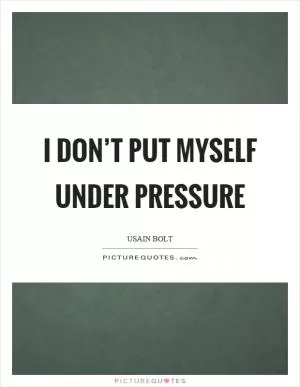 I don’t put myself under pressure Picture Quote #1