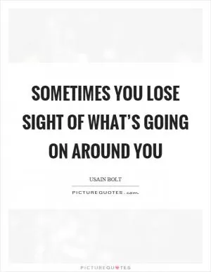Sometimes you lose sight of what’s going on around you Picture Quote #1