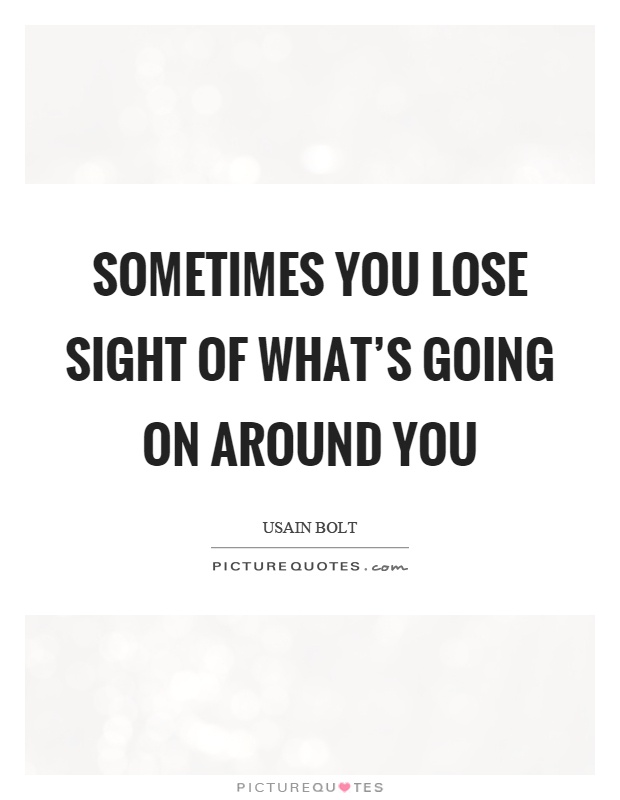 Sometimes you lose sight of what's going on around you Picture Quote #1