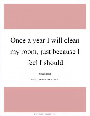 Once a year I will clean my room, just because I feel I should Picture Quote #1