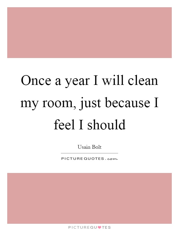 Once a year I will clean my room, just because I feel I should Picture Quote #1