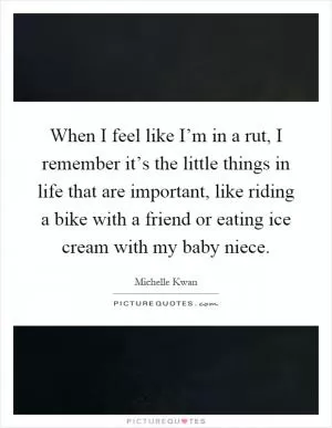 When I feel like I’m in a rut, I remember it’s the little things in life that are important, like riding a bike with a friend or eating ice cream with my baby niece Picture Quote #1