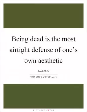 Being dead is the most airtight defense of one’s own aesthetic Picture Quote #1