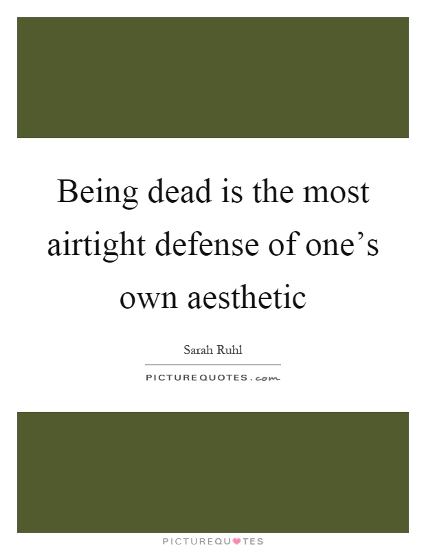 Being dead is the most airtight defense of one's own aesthetic Picture Quote #1