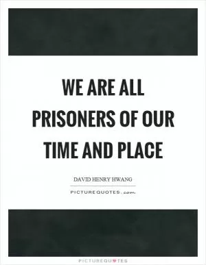 We are all prisoners of our time and place Picture Quote #1
