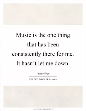 Music is the one thing that has been consistently there for me. It hasn’t let me down Picture Quote #1