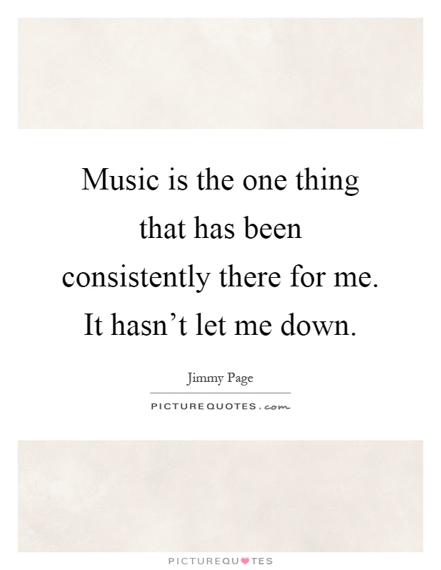 Music is the one thing that has been consistently there for me. It hasn't let me down Picture Quote #1