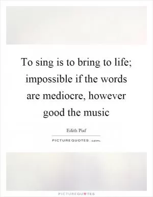 To sing is to bring to life; impossible if the words are mediocre, however good the music Picture Quote #1