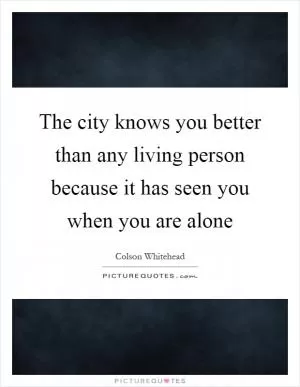 The city knows you better than any living person because it has seen you when you are alone Picture Quote #1