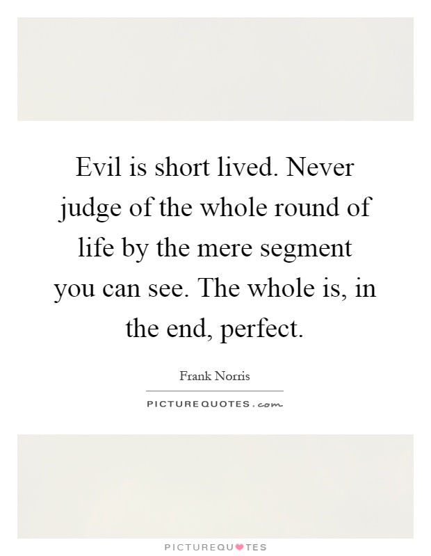 Evil is short lived. Never judge of the whole round of life by the mere segment you can see. The whole is, in the end, perfect Picture Quote #1