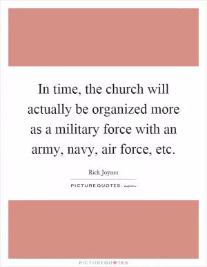 In time, the church will actually be organized more as a military force with an army, navy, air force, etc Picture Quote #1