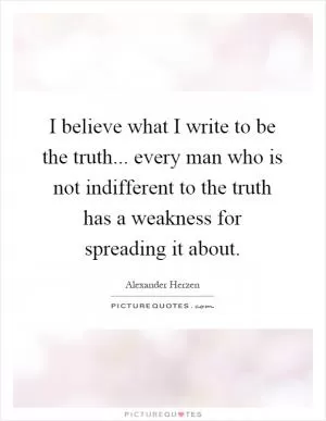 I believe what I write to be the truth... every man who is not indifferent to the truth has a weakness for spreading it about Picture Quote #1