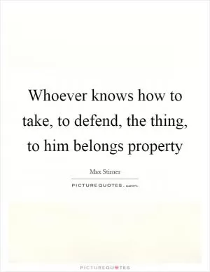 Whoever knows how to take, to defend, the thing, to him belongs property Picture Quote #1