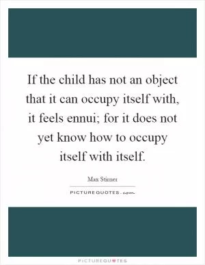 If the child has not an object that it can occupy itself with, it feels ennui; for it does not yet know how to occupy itself with itself Picture Quote #1