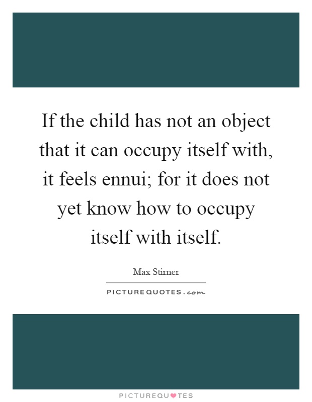 If the child has not an object that it can occupy itself with, it feels ennui; for it does not yet know how to occupy itself with itself Picture Quote #1