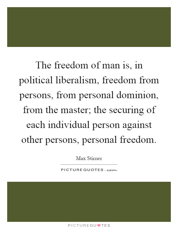 The freedom of man is, in political liberalism, freedom from persons, from personal dominion, from the master; the securing of each individual person against other persons, personal freedom Picture Quote #1