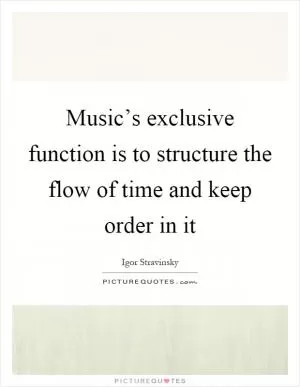 Music’s exclusive function is to structure the flow of time and keep order in it Picture Quote #1