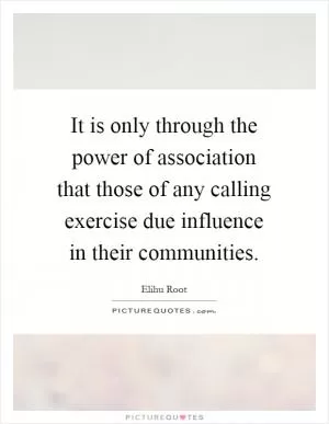 It is only through the power of association that those of any calling exercise due influence in their communities Picture Quote #1