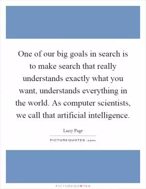 One of our big goals in search is to make search that really understands exactly what you want, understands everything in the world. As computer scientists, we call that artificial intelligence Picture Quote #1