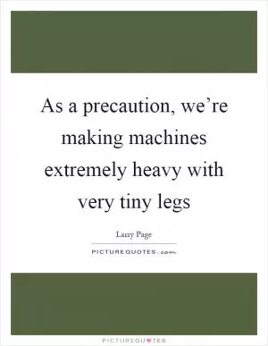 As a precaution, we’re making machines extremely heavy with very tiny legs Picture Quote #1