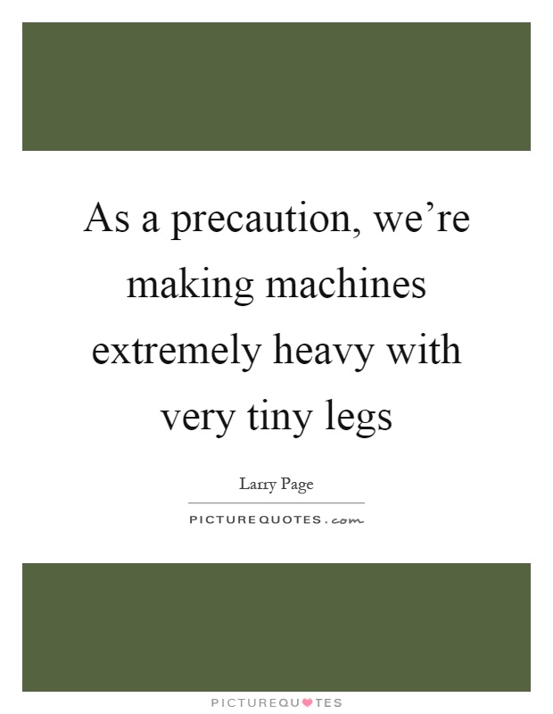 As a precaution, we're making machines extremely heavy with very tiny legs Picture Quote #1
