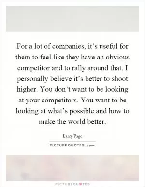 For a lot of companies, it’s useful for them to feel like they have an obvious competitor and to rally around that. I personally believe it’s better to shoot higher. You don’t want to be looking at your competitors. You want to be looking at what’s possible and how to make the world better Picture Quote #1
