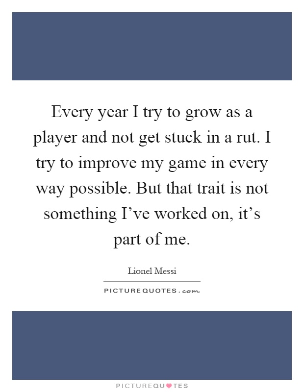 Every year I try to grow as a player and not get stuck in a rut. I try to improve my game in every way possible. But that trait is not something I've worked on, it's part of me Picture Quote #1
