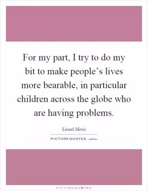 For my part, I try to do my bit to make people’s lives more bearable, in particular children across the globe who are having problems Picture Quote #1