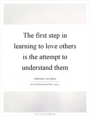 The first step in learning to love others is the attempt to understand them Picture Quote #1