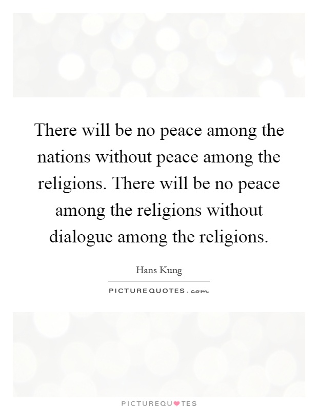 There will be no peace among the nations without peace among the religions. There will be no peace among the religions without dialogue among the religions Picture Quote #1