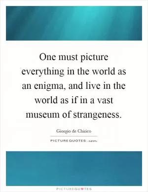 One must picture everything in the world as an enigma, and live in the world as if in a vast museum of strangeness Picture Quote #1