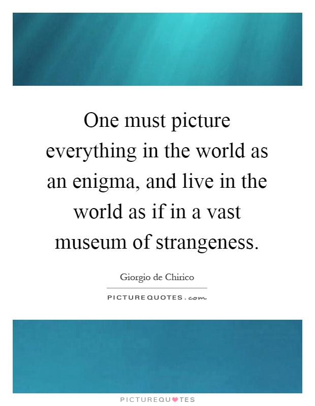 One must picture everything in the world as an enigma, and live in the world as if in a vast museum of strangeness Picture Quote #1