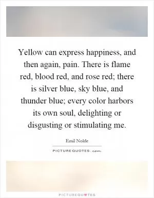 Yellow can express happiness, and then again, pain. There is flame red, blood red, and rose red; there is silver blue, sky blue, and thunder blue; every color harbors its own soul, delighting or disgusting or stimulating me Picture Quote #1