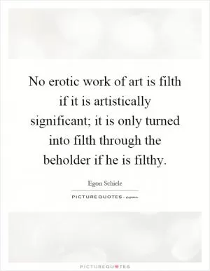 No erotic work of art is filth if it is artistically significant; it is only turned into filth through the beholder if he is filthy Picture Quote #1