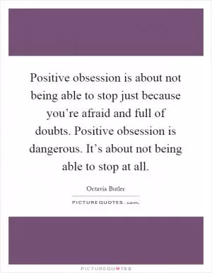 Positive obsession is about not being able to stop just because you’re afraid and full of doubts. Positive obsession is dangerous. It’s about not being able to stop at all Picture Quote #1