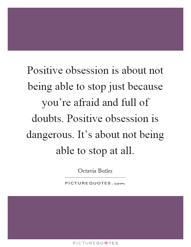 Positive obsession is about not being able to stop just because you're afraid and full of doubts. Positive obsession is dangerous. It's about not being able to stop at all Picture Quote #1