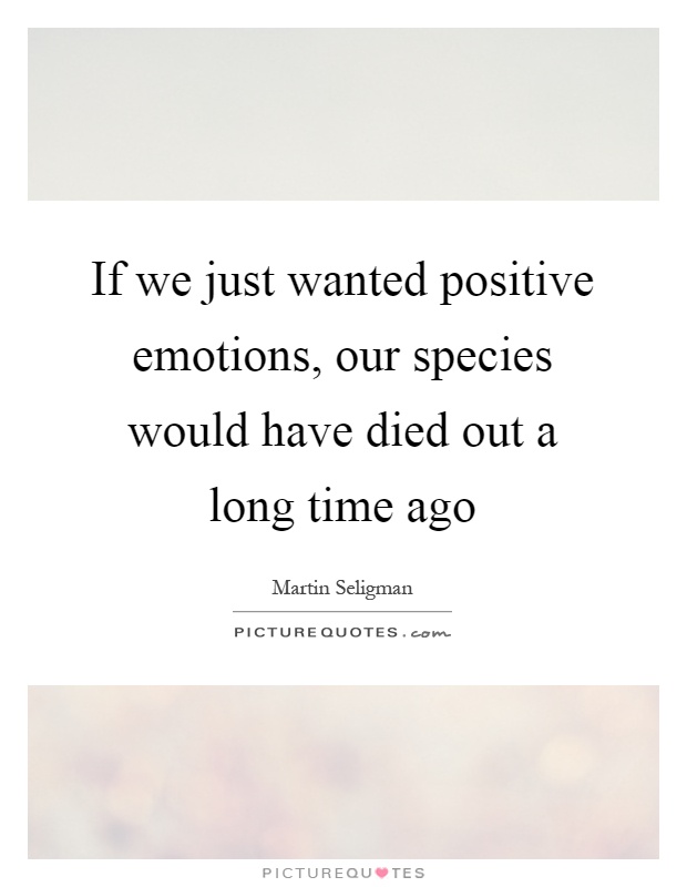 If we just wanted positive emotions, our species would have died out a long time ago Picture Quote #1