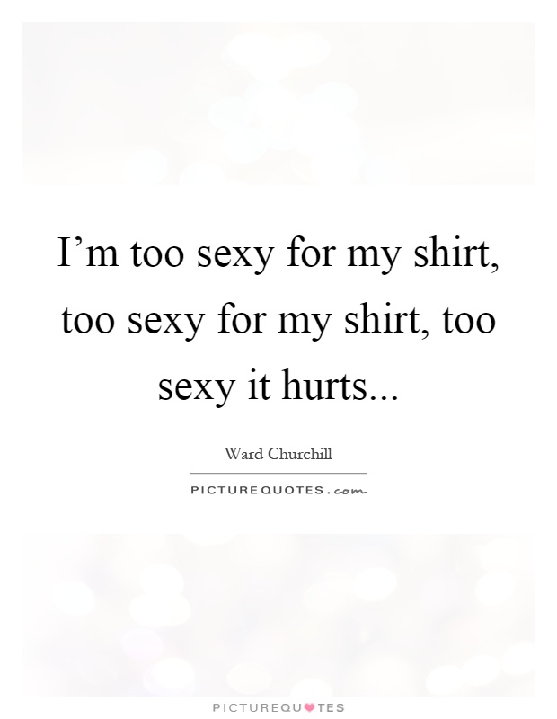 I'm too sexy for my shirt, too sexy for my shirt, too sexy it hurts Picture Quote #1