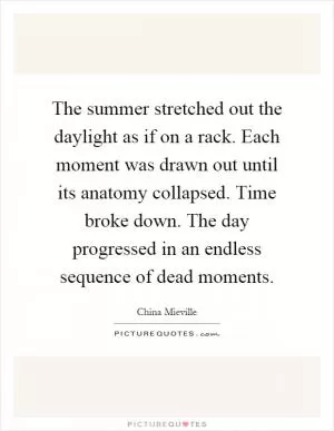 The summer stretched out the daylight as if on a rack. Each moment was drawn out until its anatomy collapsed. Time broke down. The day progressed in an endless sequence of dead moments Picture Quote #1