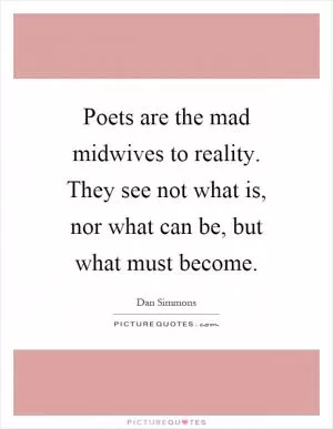 Poets are the mad midwives to reality. They see not what is, nor what can be, but what must become Picture Quote #1