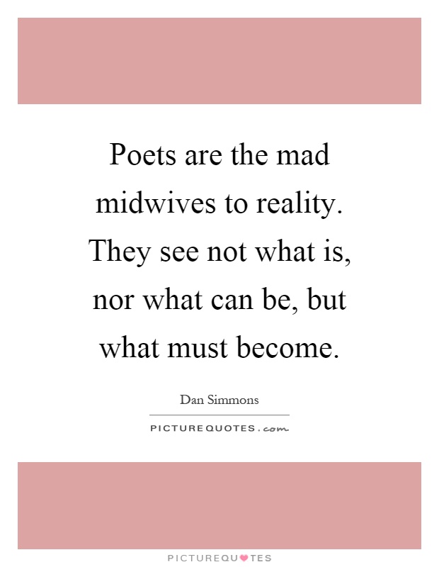 Poets are the mad midwives to reality. They see not what is, nor what can be, but what must become Picture Quote #1