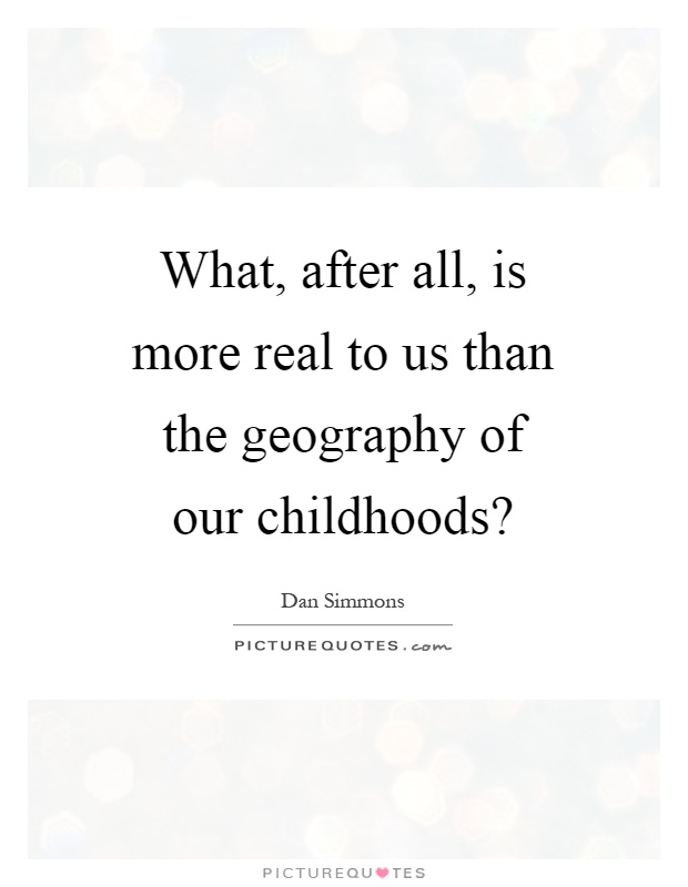 What, after all, is more real to us than the geography of our childhoods? Picture Quote #1