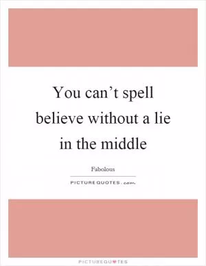 You can’t spell believe without a lie in the middle Picture Quote #1