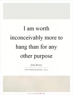 I am worth inconceivably more to hang than for any other purpose Picture Quote #1