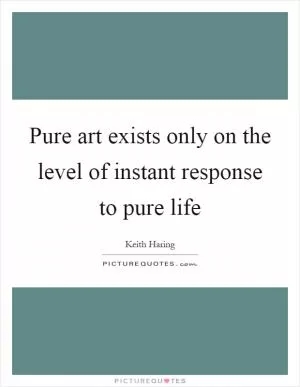 Pure art exists only on the level of instant response to pure life Picture Quote #1