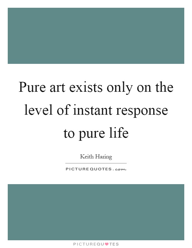 Pure art exists only on the level of instant response to pure life Picture Quote #1