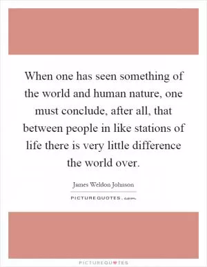 When one has seen something of the world and human nature, one must conclude, after all, that between people in like stations of life there is very little difference the world over Picture Quote #1
